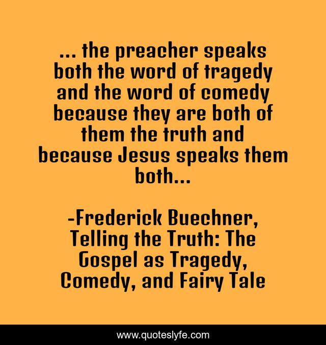 ... the preacher speaks both the word of tragedy and the word of comedy because they are both of them the truth and because Jesus speaks them both...