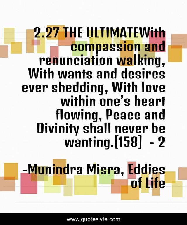2.27 THE ULTIMATEWith compassion and renunciation walking, With wants and desires ever shedding, With love within one’s heart flowing, Peace and Divinity shall never be wanting.[158]	- 2