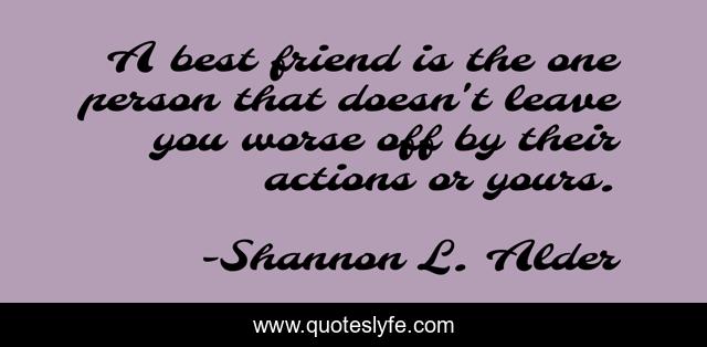 A best friend is the one person that doesn't leave you worse off by their actions or yours.