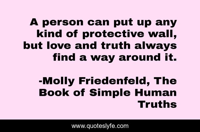 A person can put up any kind of protective wall, but love and truth always find a way around it.