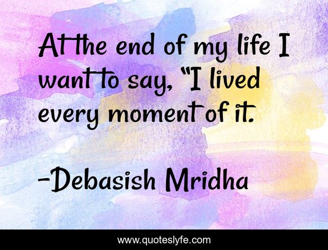 At the end of my life I want to say, “I lived every moment of it.