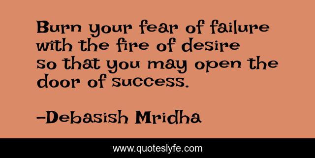 Burn your fear of failure with the fire of desire so that you may open the door of success.