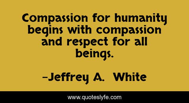 Compassion for humanity begins with compassion and respect for all beings.