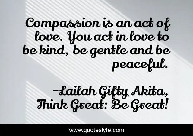 Compassion is an act of love. You act in love to be kind, be gentle and be peaceful.