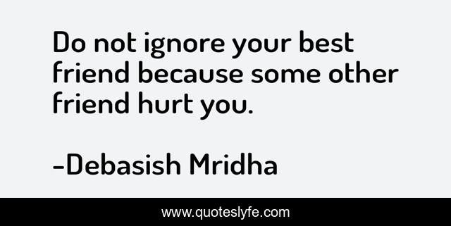 Do not ignore your best friend because some other friend hurt you.