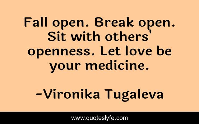 Fall open. Break open. Sit with others' openness. Let love be your medicine.