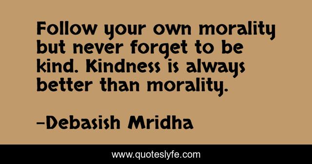 Follow your own morality but never forget to be kind. Kindness is always better than morality.