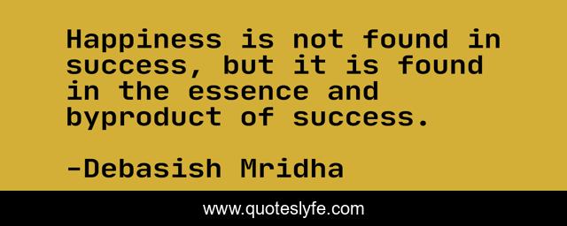 Happiness is not found in success, but it is found in the essence and byproduct of success.
