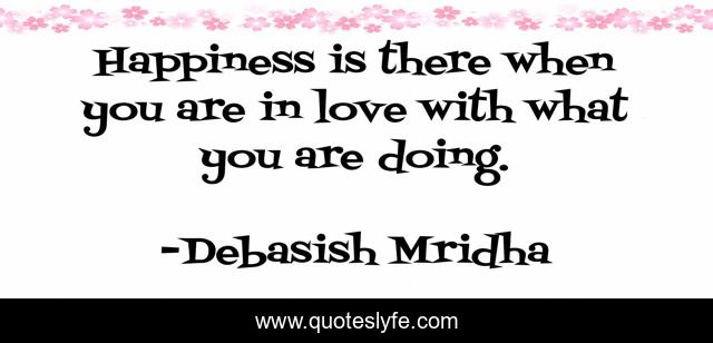 Happiness is there when you are in love with what you are doing.
