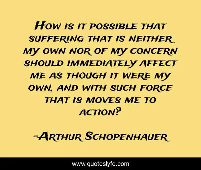 How is it possible that suffering that is neither my own nor of my concern should immediately affect me as though it were my own, and with such force that is moves me to action?