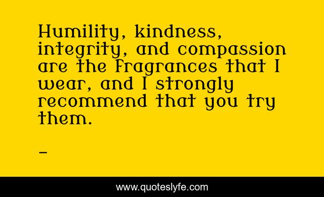 Humility, kindness, integrity, and compassion are the fragrances that I wear, and I strongly recommend that you try them.