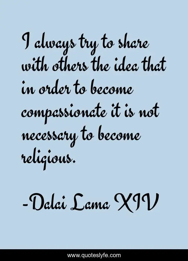 I always try to share with others the idea that in order to become compassionate it is not necessary to become religious.