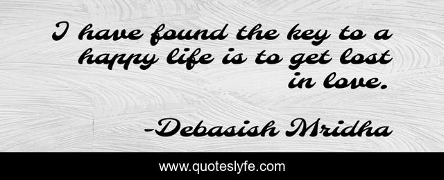I have found the key to a happy life is to get lost in love.