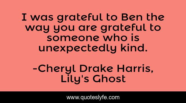 I was grateful to Ben the way you are grateful to someone who is unexpectedly kind.