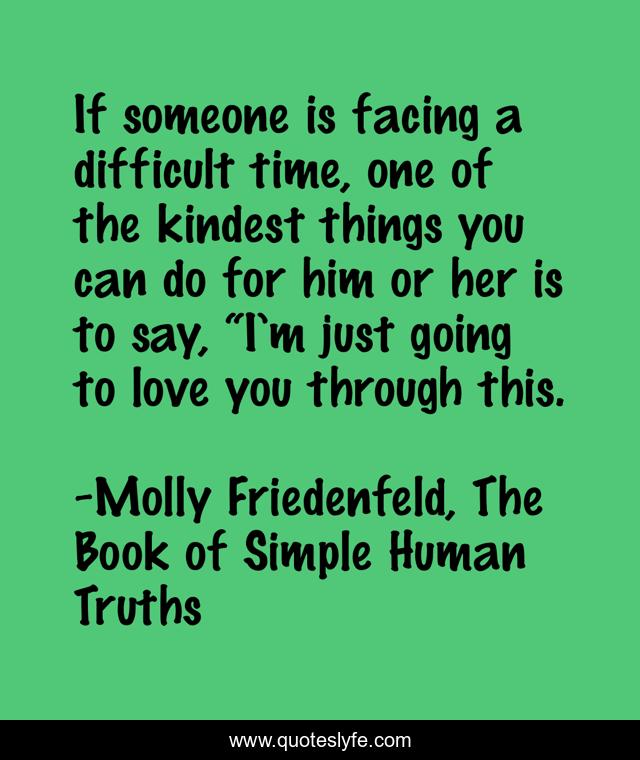 If someone is facing a difficult time, one of the kindest things you can do for him or her is to say, “I’m just going to love you through this.
