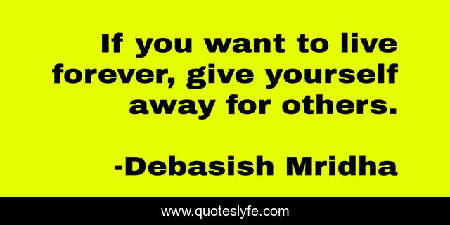 If you want to live forever, give yourself away for others.