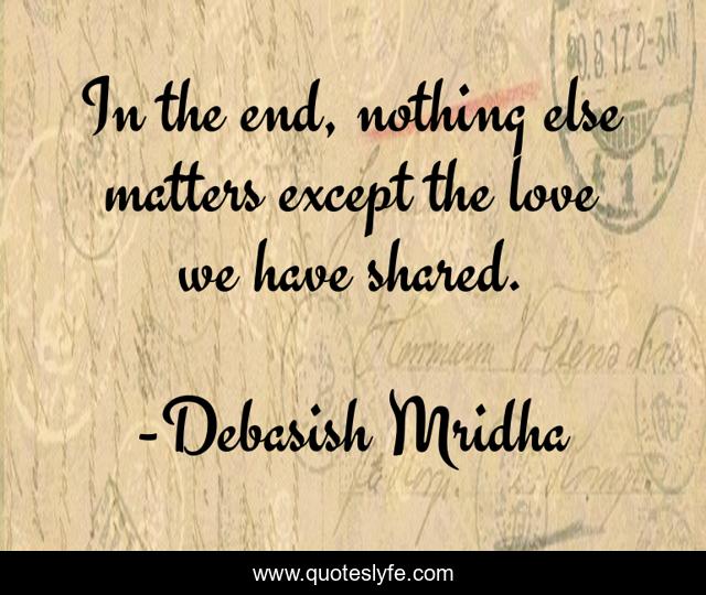 In the end, nothing else matters except the love we have shared.