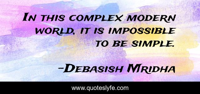 In this complex modern world, it is impossible to be simple.