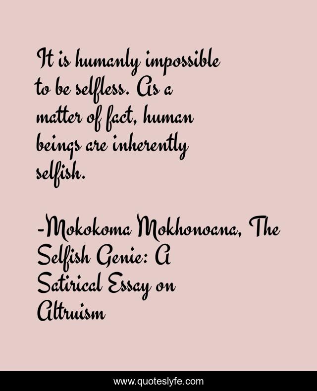 It is humanly impossible to be selfless. As a matter of fact, human beings are inherently selfish.