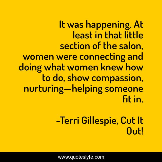 It was happening. At least in that little section of the salon, women were connecting and doing what women knew how to do, show compassion, nurturing—helping someone fit in.