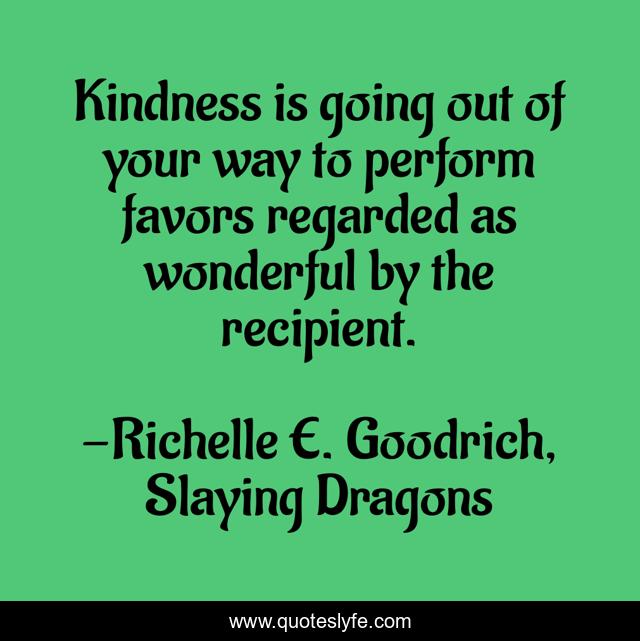 Kindness is going out of your way to perform favors regarded as wonderful by the recipient.