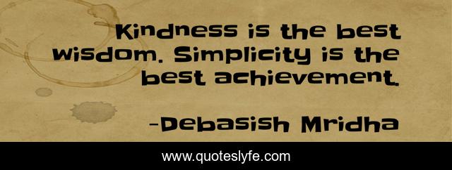 Kindness is the best wisdom. Simplicity is the best achievement.