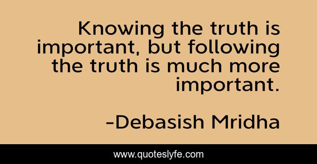 Knowing the truth is important, but following the truth is much more important.