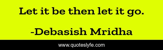 Let it be then let it go.