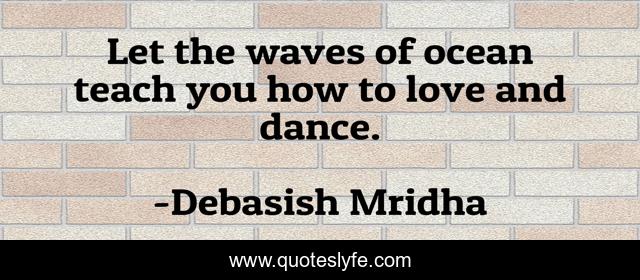 Let the waves of ocean teach you how to love and dance.
