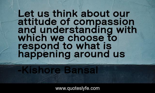 Let us think about our attitude of compassion and understanding with which we choose to respond to what is happening around us