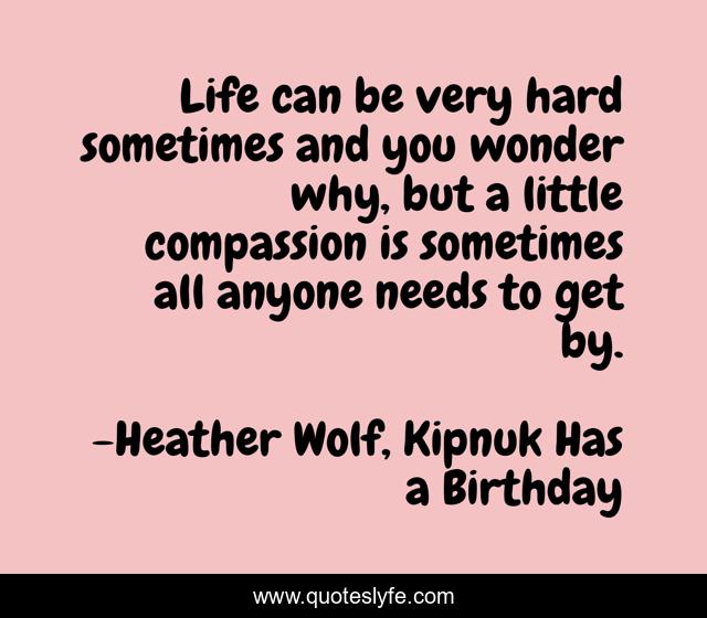 Life can be very hard sometimes and you wonder why, but a little compassion is sometimes all anyone needs to get by.