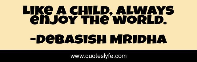 Like a child, always enjoy the world.