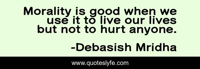 Morality is good when we use it to live our lives but not to hurt anyone.