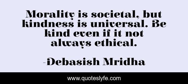 Morality is societal, but kindness is universal. Be kind even if it not always ethical.