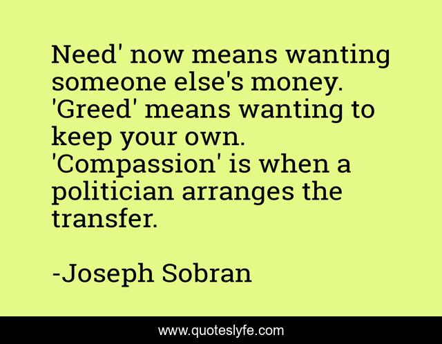 Need' now means wanting someone else's money. 'Greed' means wanting to keep your own. 'Compassion' is when a politician arranges the transfer.