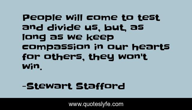 People will come to test and divide us, but, as long as we keep compassion in our hearts for others, they won't win.