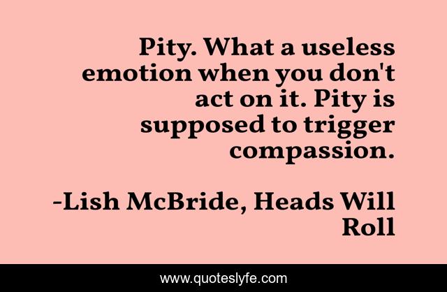 Pity. What a useless emotion when you don't act on it. Pity is supposed to trigger compassion.
