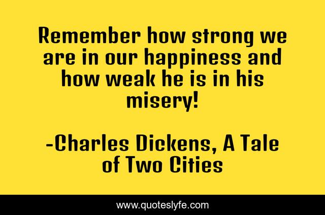 Remember how strong we are in our happiness and how weak he is in his misery!