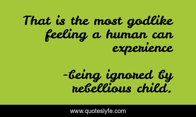 That is the most godlike feeling a human can experience