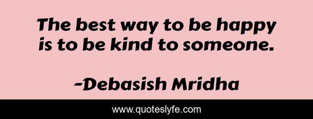 The best way to be happy is to be kind to someone.