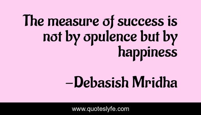 The measure of success is not by opulence but by happiness