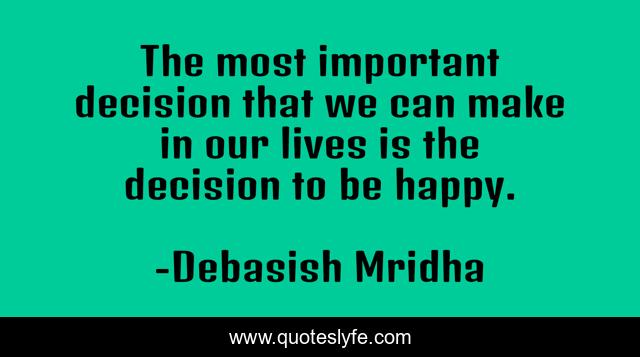 The most important decision that we can make in our lives is the decision to be happy.