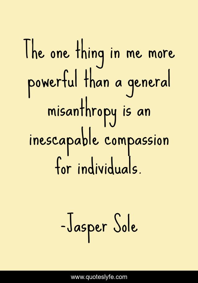 The one thing in me more powerful than a general misanthropy is an inescapable compassion for individuals.