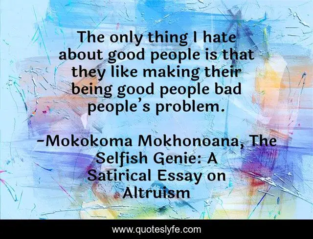 The only thing I hate about good people is that they like making their being good people bad people’s problem.