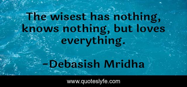 The wisest has nothing, knows nothing, but loves everything.