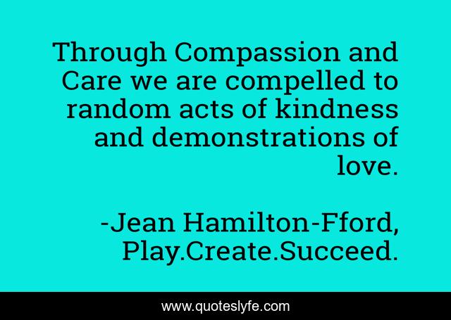 Through Compassion and Care we are compelled to random acts of kindness and demonstrations of love.
