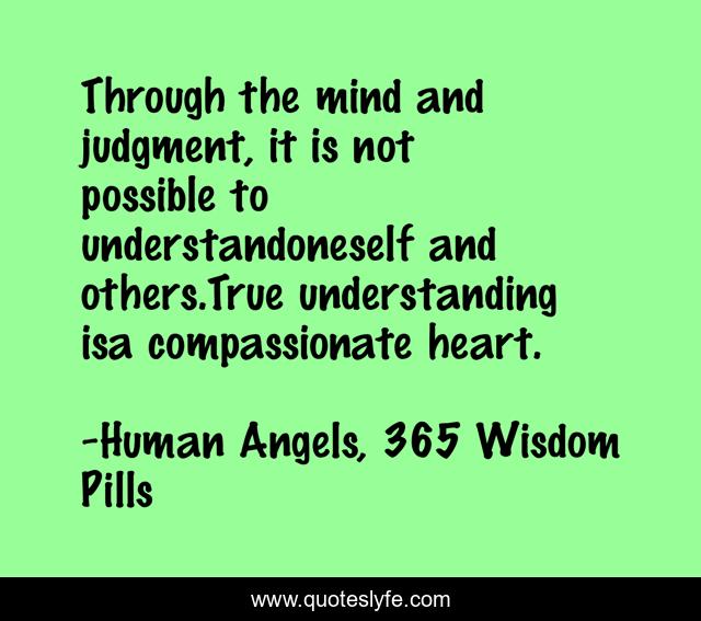 Through the mind and judgment, it is not possible to understandoneself and others.True understanding isa compassionate heart.