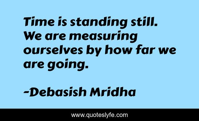 Time is standing still. We are measuring ourselves by how far we are going.