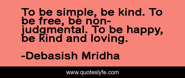 To be simple, be kind. To be free, be non-judgmental. To be happy, be kind and loving.