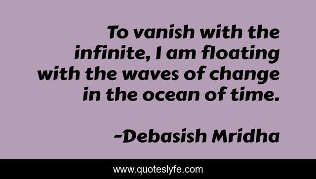 To vanish with the infinite, I am floating with the waves of change in the ocean of time.